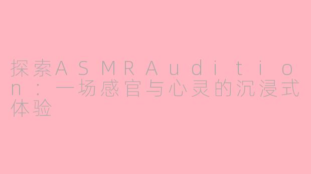 探索ASMRAudition：一场感官与心灵的沉浸式体验
