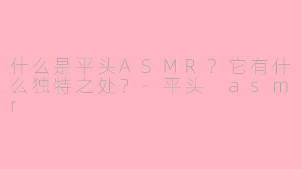 什么是平头ASMR?它有什么独特之处?