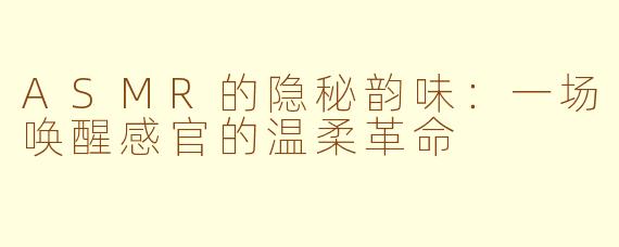 ASMR的隐秘韵味：一场唤醒感官的温柔革命
