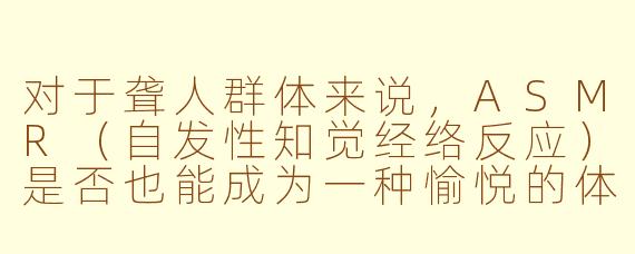 对于聋人群体来说，ASMR（自发性知觉经络反应）是否也能成为一种愉悦的体验？