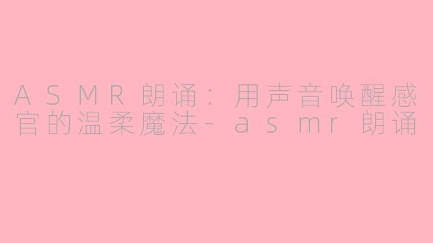 ASMR朗诵：用声音唤醒感官的温柔魔法-asmr朗诵