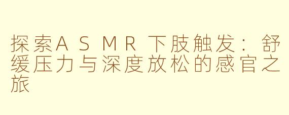 探索ASMR下肢触发：舒缓压力与深度放松的感官之旅