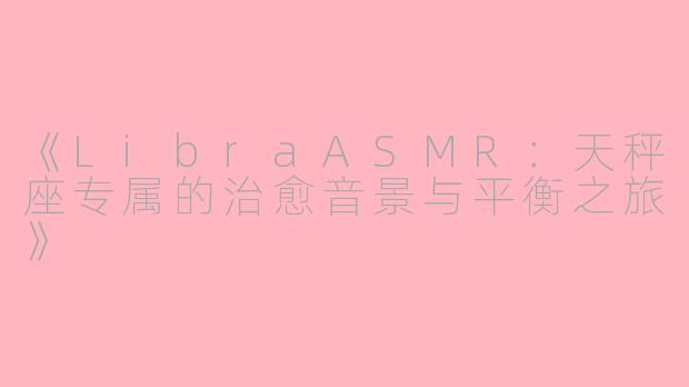 《LibraASMR：天秤座专属的治愈音景与平衡之旅》