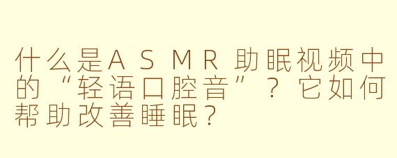 什么是ASMR助眠视频中的“轻语口腔音”？它如何帮助改善睡眠？