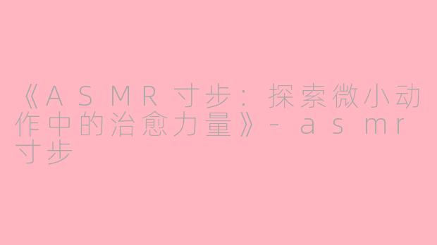 《ASMR寸步：探索微小动作中的治愈力量》-asmr寸步