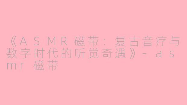 《ASMR磁带：复古音疗与数字时代的听觉奇遇》-asmr磁带