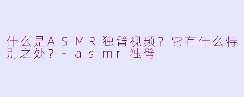 什么是ASMR独臂视频？它有什么特别之处？-asmr独臂