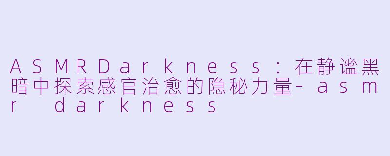 ASMRDarkness：在静谧黑暗中探索感官治愈的隐秘力量-asmr darkness
