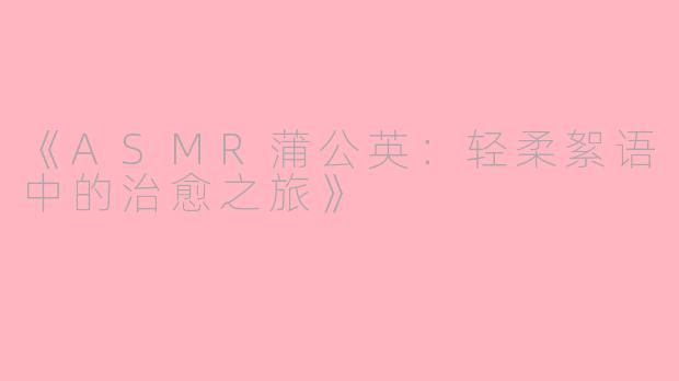 《ASMR蒲公英：轻柔絮语中的治愈之旅》