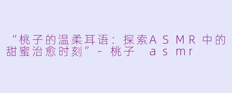 “桃子的温柔耳语：探索ASMR中的甜蜜治愈时刻”-桃子 asmr