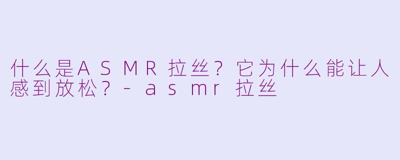 什么是ASMR拉丝？它为什么能让人感到放松？-asmr拉丝