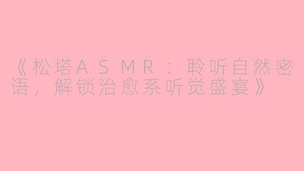 《松塔ASMR：聆听自然密语，解锁治愈系听觉盛宴》