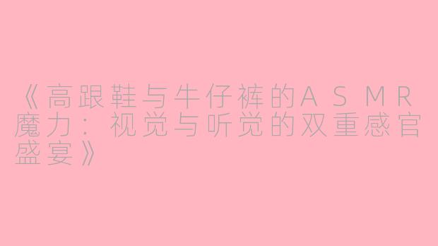 《高跟鞋与牛仔裤的ASMR魔力:视觉与听觉的双重感官盛宴》