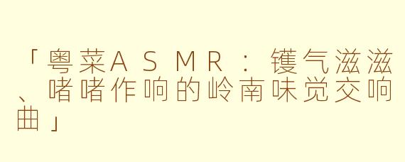 「粤菜ASMR：镬气滋滋、啫啫作响的岭南味觉交响曲」