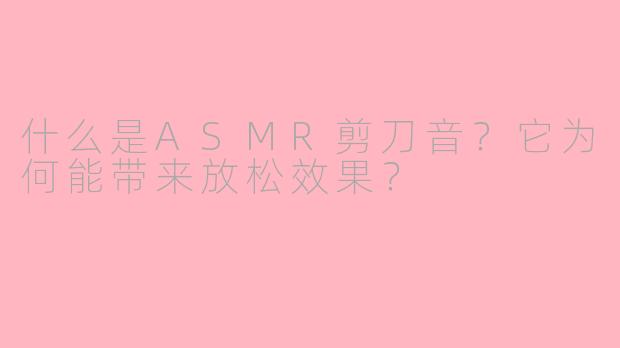什么是ASMR剪刀音？它为何能带来放松效果？