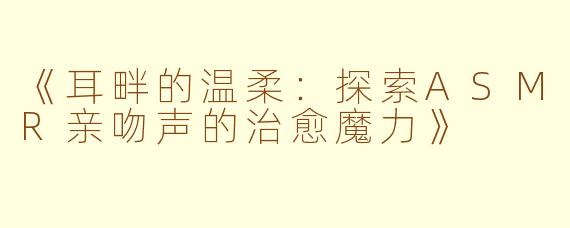 《耳畔的温柔：探索ASMR亲吻声的治愈魔力》
