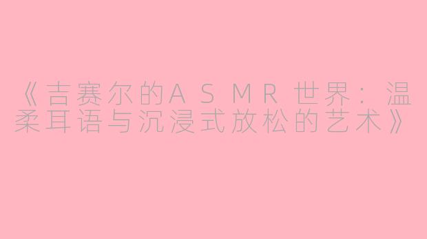 《吉赛尔的ASMR世界：温柔耳语与沉浸式放松的艺术》