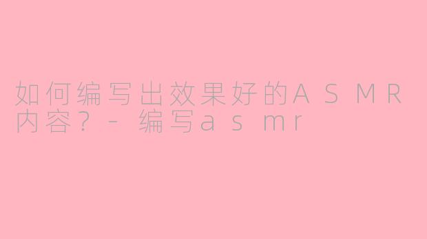 如何编写出效果好的ASMR内容？-编写asmr