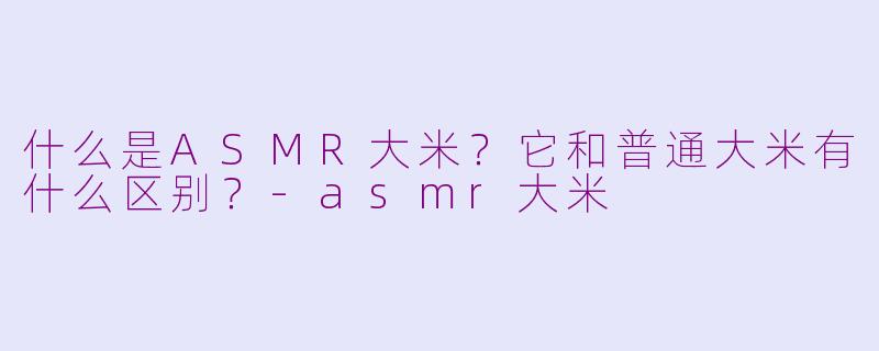 什么是ASMR大米？它和普通大米有什么区别？-asmr大米