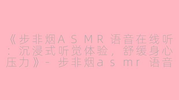 《步非烟ASMR语音在线听：沉浸式听觉体验，舒缓身心压力》-步非烟asmr语音在线听