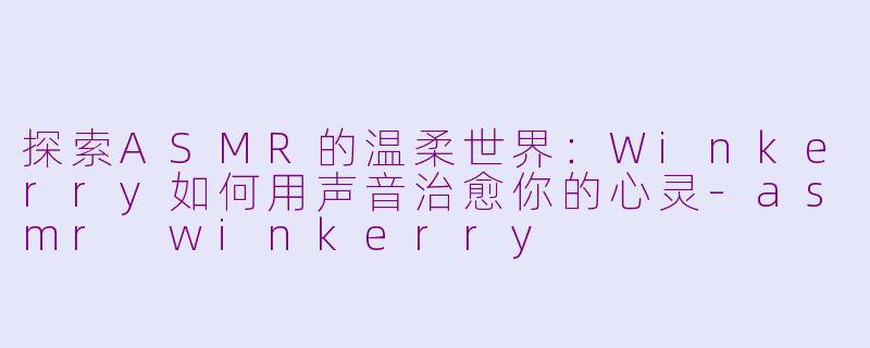 探索ASMR的温柔世界：Winkerry如何用声音治愈你的心灵-asmr winkerry
