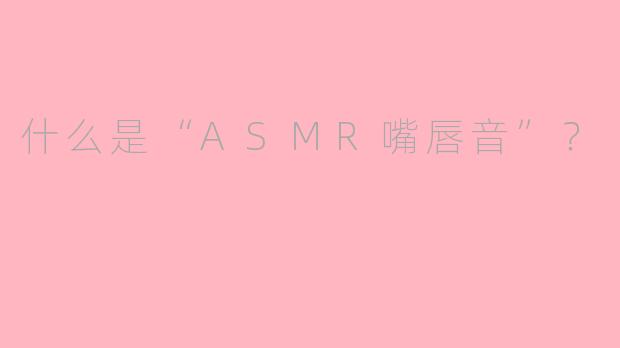 什么是“ASMR嘴唇音”？