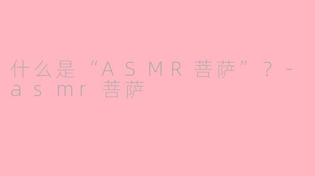 什么是“ASMR菩萨”？-asmr菩萨