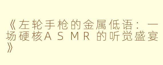 《左轮手枪的金属低语：一场硬核ASMR的听觉盛宴》
