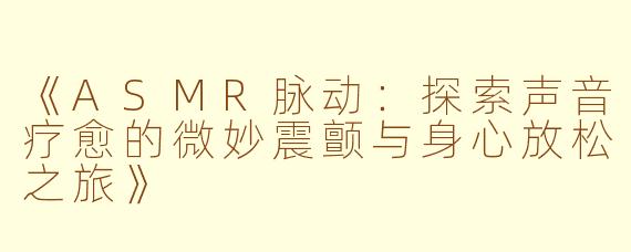 《ASMR脉动：探索声音疗愈的微妙震颤与身心放松之旅》