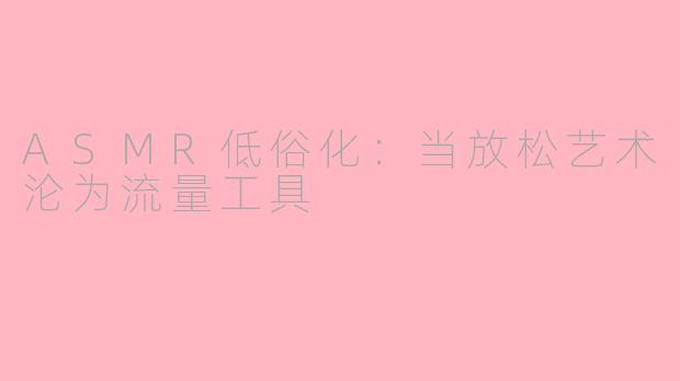 ASMR低俗化：当放松艺术沦为流量工具