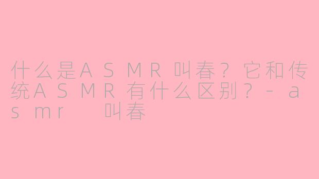 什么是ASMR叫春？它和传统ASMR有什么区别？-asmr 叫春