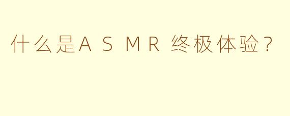 什么是ASMR终极体验？