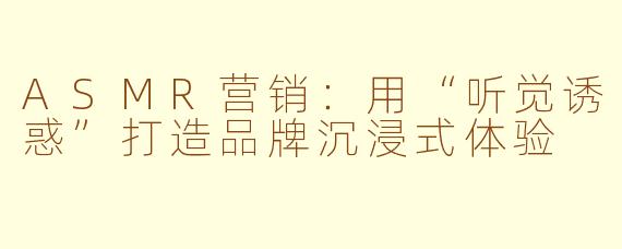 ASMR营销：用“听觉诱惑”打造品牌沉浸式体验