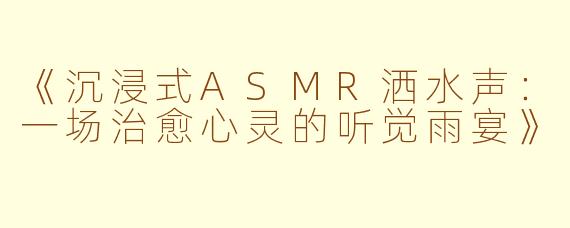 《沉浸式ASMR洒水声：一场治愈心灵的听觉雨宴》