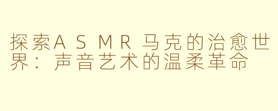 探索ASMR马克的治愈世界：声音艺术的温柔革命