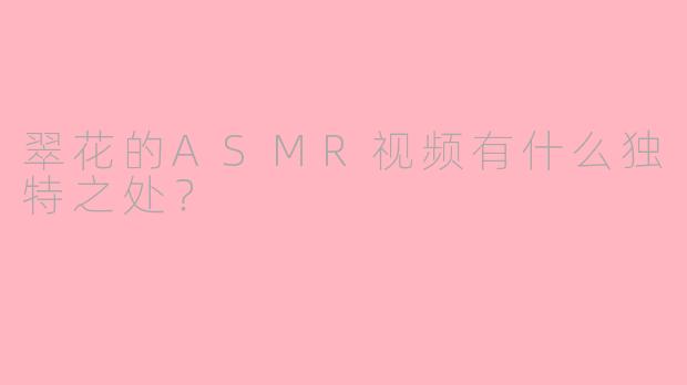 翠花的ASMR视频有什么独特之处?