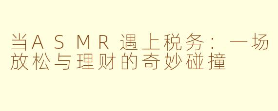 当ASMR遇上税务：一场放松与理财的奇妙碰撞