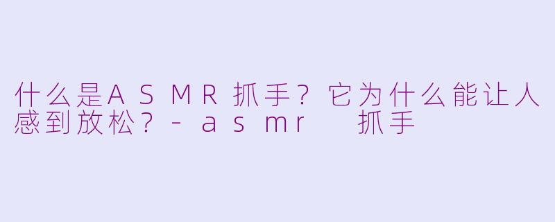 什么是ASMR抓手？它为什么能让人感到放松？-asmr 抓手