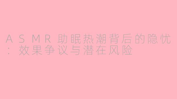 ASMR助眠热潮背后的隐忧：效果争议与潜在风险