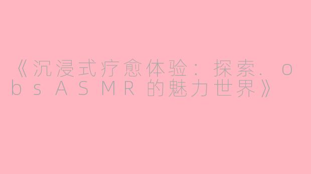 《沉浸式疗愈体验：探索.obsASMR的魅力世界》