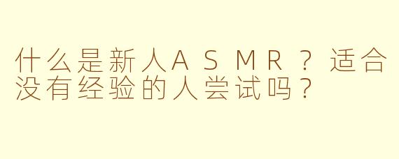 什么是新人ASMR？适合没有经验的人尝试吗？