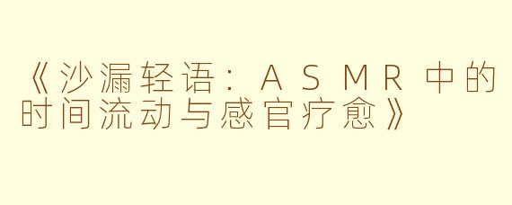 《沙漏轻语：ASMR中的时间流动与感官疗愈》