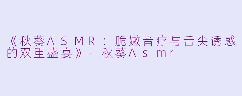 《秋葵ASMR:脆嫩音疗与舌尖诱惑的双重盛宴》