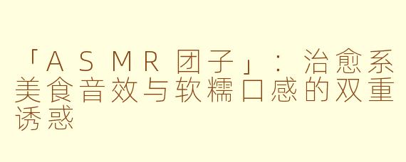 「ASMR团子」：治愈系美食音效与软糯口感的双重诱惑