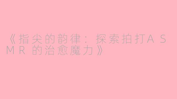 《指尖的韵律：探索拍打ASMR的治愈魔力》