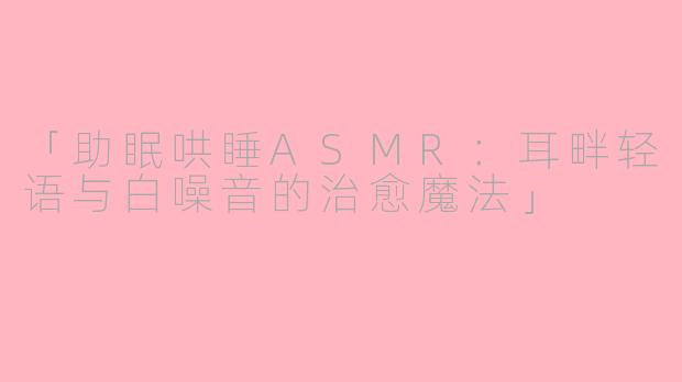 「助眠哄睡ASMR：耳畔轻语与白噪音的治愈魔法」