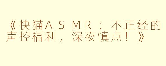 《快猫ASMR：不正经的声控福利，深夜慎点！》