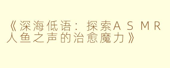 《深海低语：探索ASMR人鱼之声的治愈魔力》