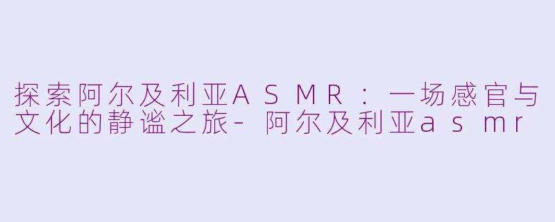 探索阿尔及利亚ASMR：一场感官与文化的静谧之旅-阿尔及利亚asmr