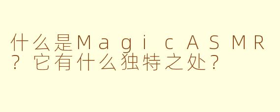 什么是MagicASMR？它有什么独特之处？